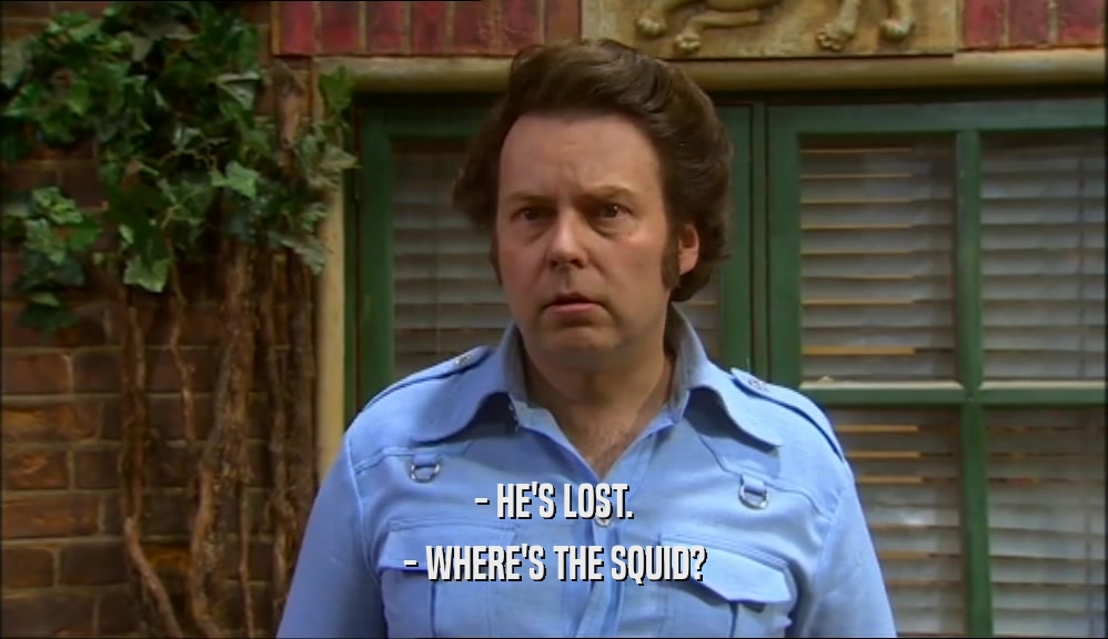 - HE'S LOST. - WHERE'S THE SQUID? 