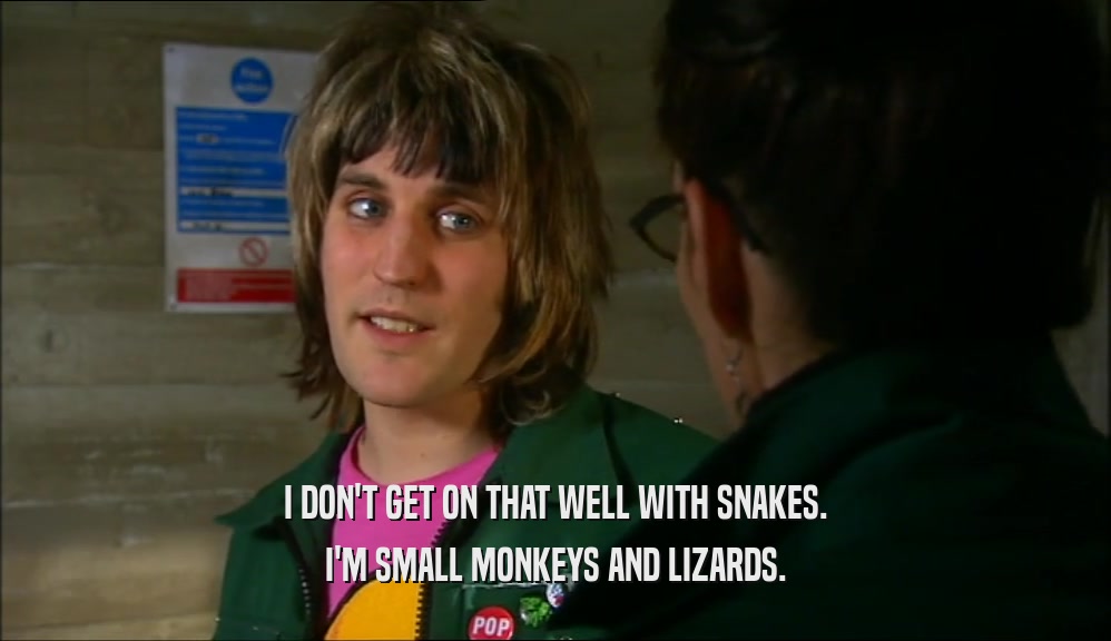 I DON'T GET ON THAT WELL WITH SNAKES. I'M SMALL MONKEYS AND LIZARDS. 
