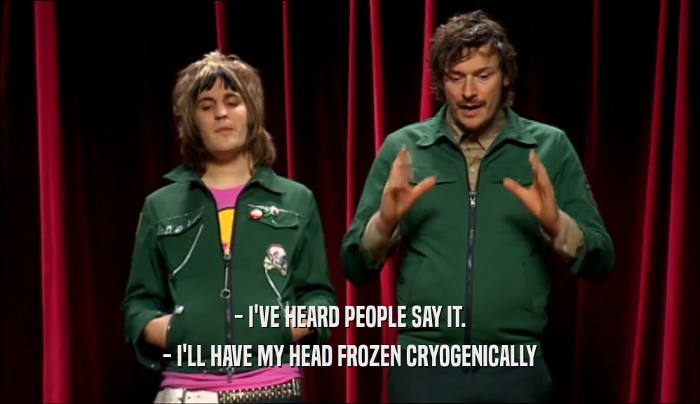 - I'VE HEARD PEOPLE SAY IT. - I'LL HAVE MY HEAD FROZEN CRYOGENICALLY 