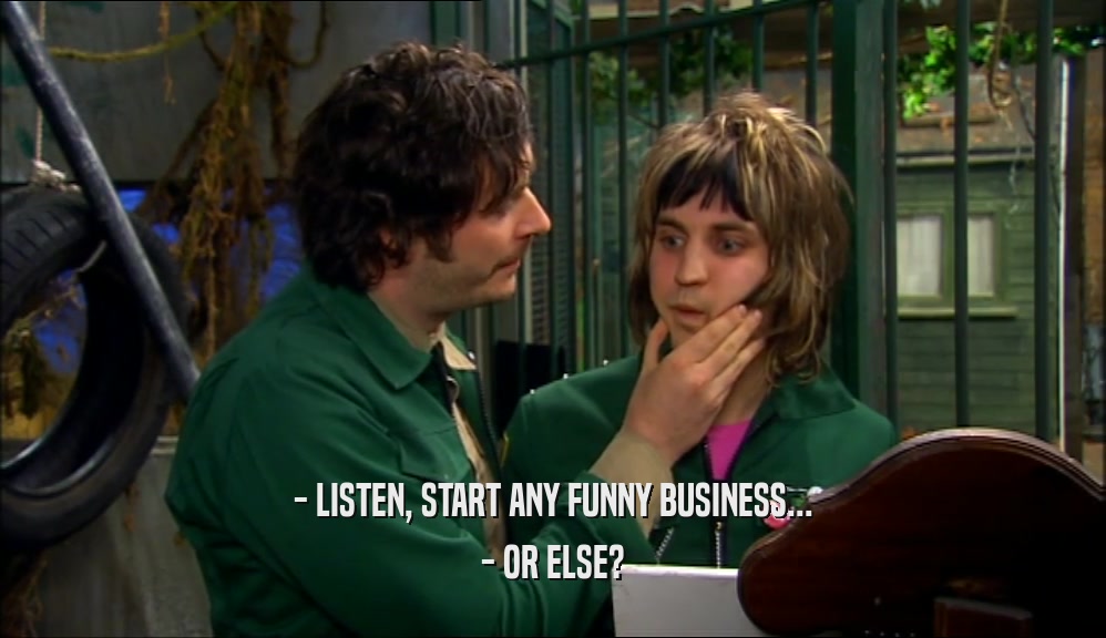 - LISTEN, START ANY FUNNY BUSINESS... - OR ELSE? 