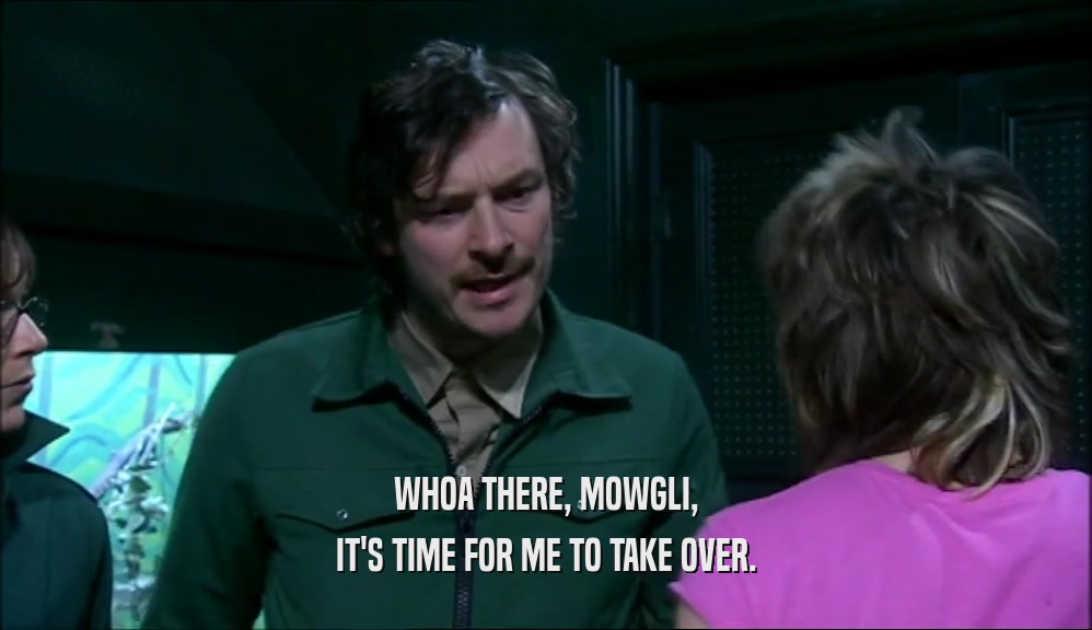 WHOA THERE, MOWGLI, IT'S TIME FOR ME TO TAKE OVER. 