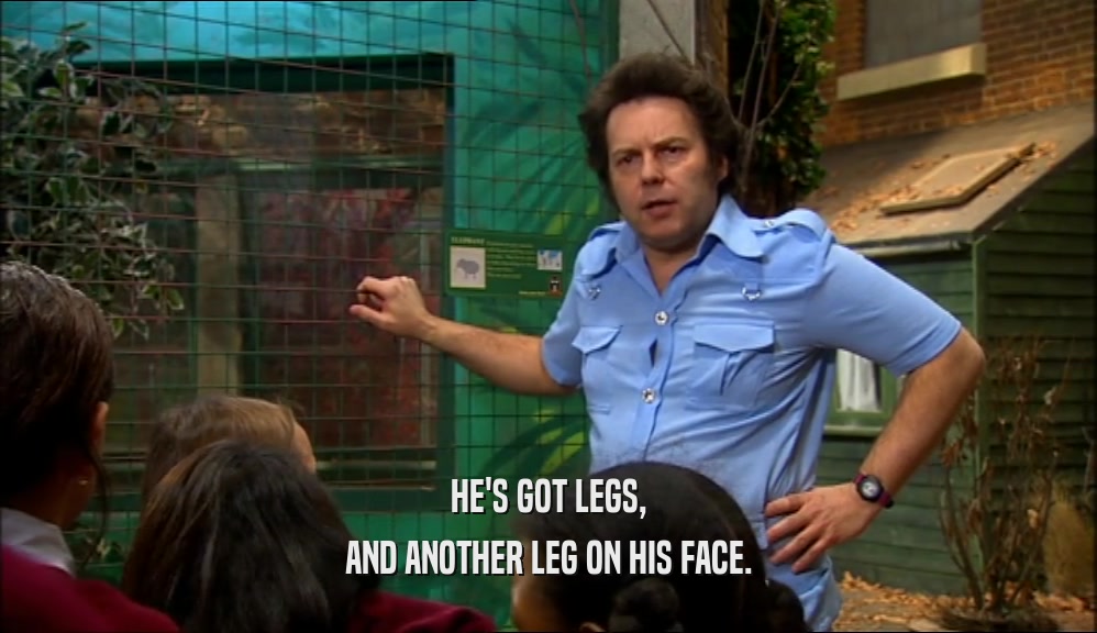 HE'S GOT LEGS, AND ANOTHER LEG ON HIS FACE. 