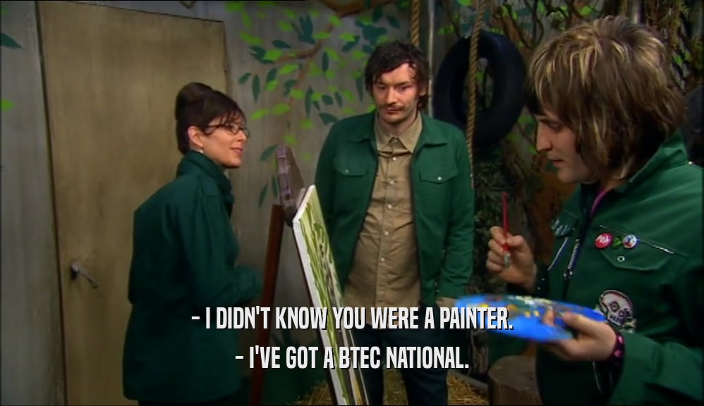 - I DIDN'T KNOW YOU WERE A PAINTER. - I'VE GOT A BTEC NATIONAL. 