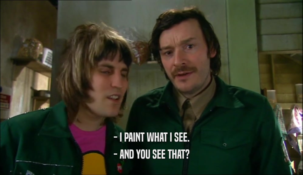 - I PAINT WHAT I SEE. - AND YOU SEE THAT? 