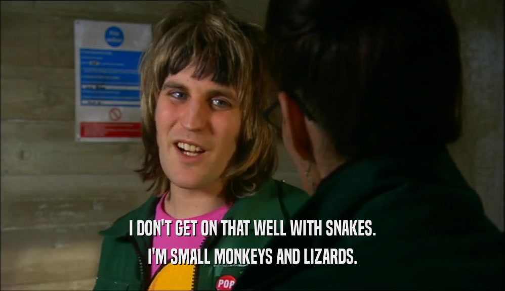 I DON'T GET ON THAT WELL WITH SNAKES. I'M SMALL MONKEYS AND LIZARDS. 
