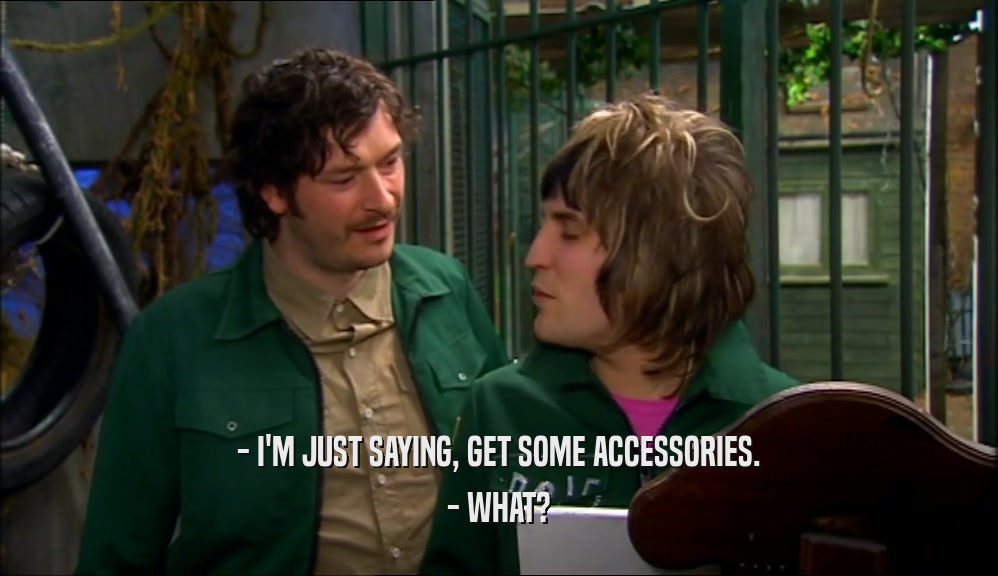 - I'M JUST SAYING, GET SOME ACCESSORIES. - WHAT? 