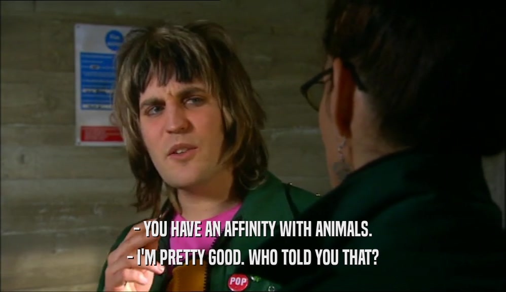 - YOU HAVE AN AFFINITY WITH ANIMALS. - I'M PRETTY GOOD. WHO TOLD YOU THAT? 