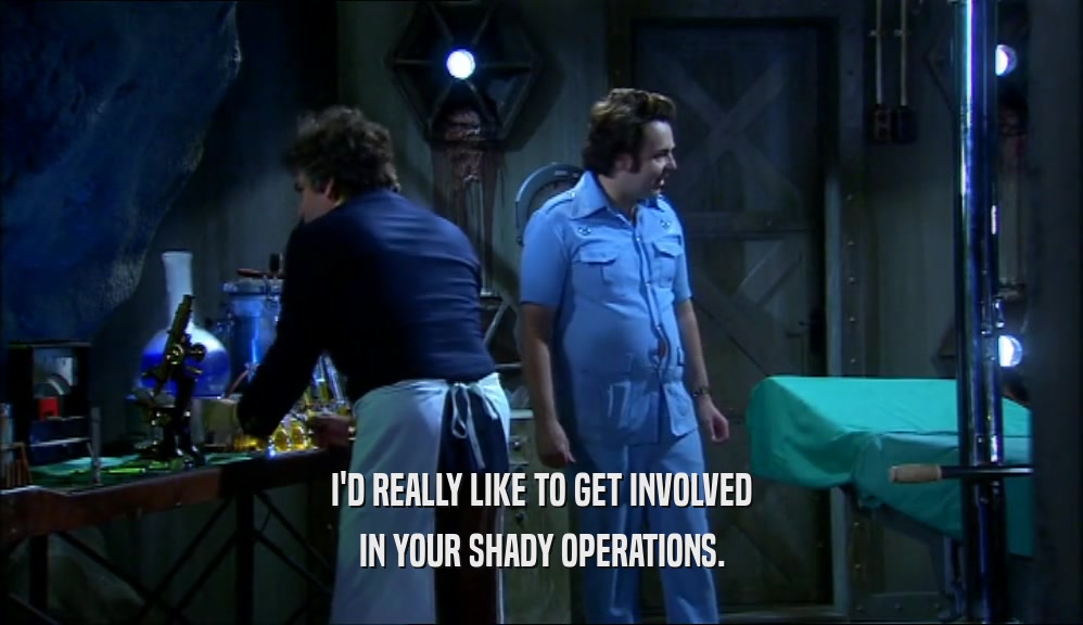 I'D REALLY LIKE TO GET INVOLVED IN YOUR SHADY OPERATIONS. 
