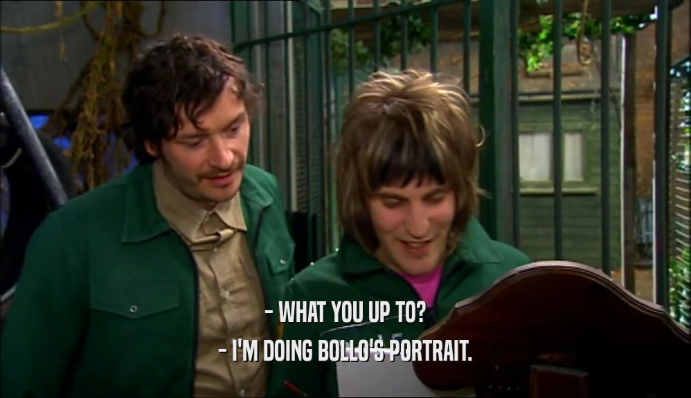 - WHAT YOU UP TO? - I'M DOING BOLLO'S PORTRAIT. 
