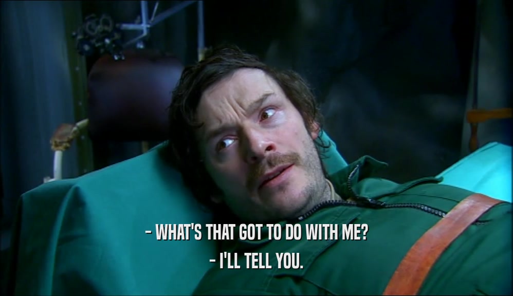 - WHAT'S THAT GOT TO DO WITH ME? - I'LL TELL YOU. 