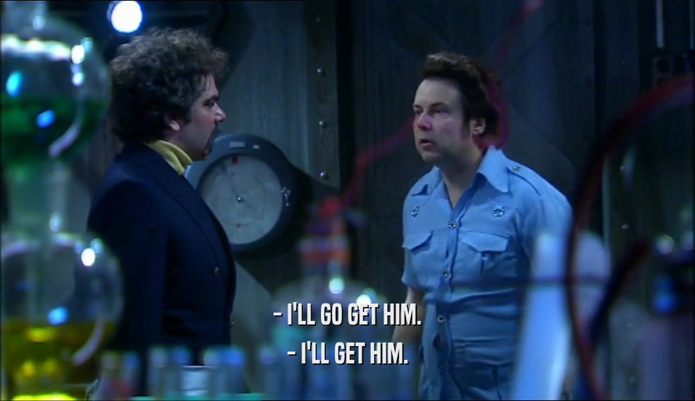 - I'LL GO GET HIM. - I'LL GET HIM. 