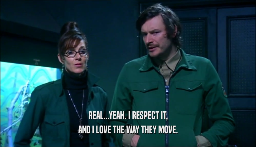 REAL...YEAH. I RESPECT IT, AND I LOVE THE WAY THEY MOVE. 