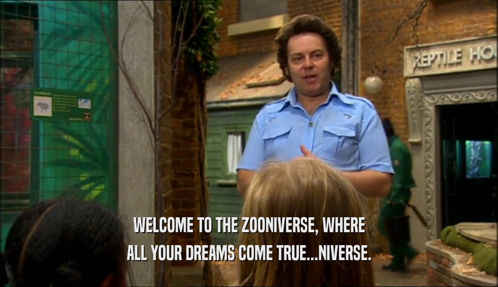 WELCOME TO THE ZOONIVERSE, WHERE ALL YOUR DREAMS COME TRUE...NIVERSE. 