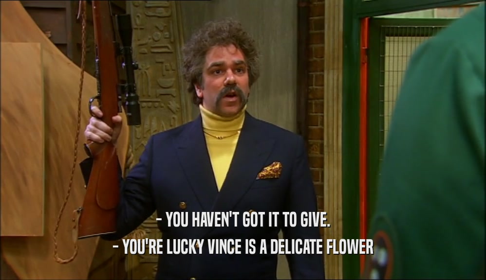 - YOU HAVEN'T GOT IT TO GIVE. - YOU'RE LUCKY VINCE IS A DELICATE FLOWER 