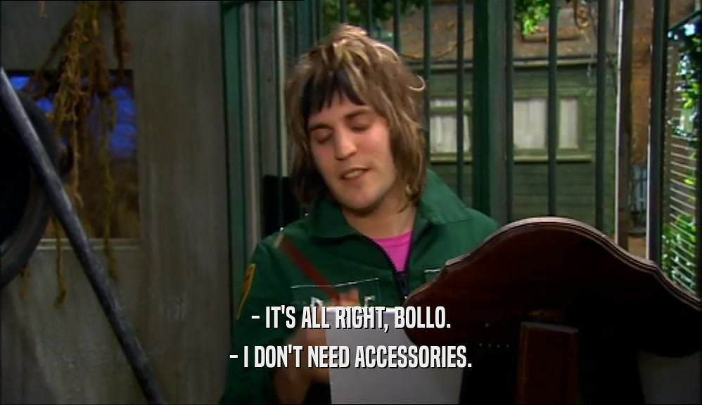 - IT'S ALL RIGHT, BOLLO. - I DON'T NEED ACCESSORIES. 