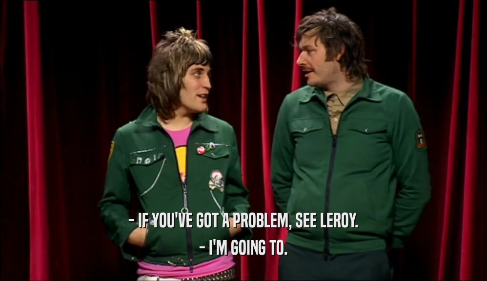 - IF YOU'VE GOT A PROBLEM, SEE LEROY. - I'M GOING TO. 