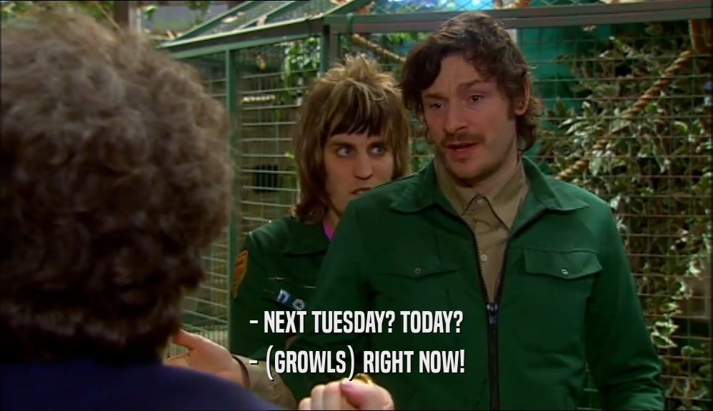 - NEXT TUESDAY? TODAY? - (GROWLS) RIGHT NOW! 