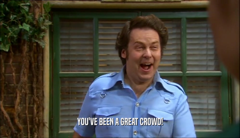 YOU'VE BEEN A GREAT CROWD!  