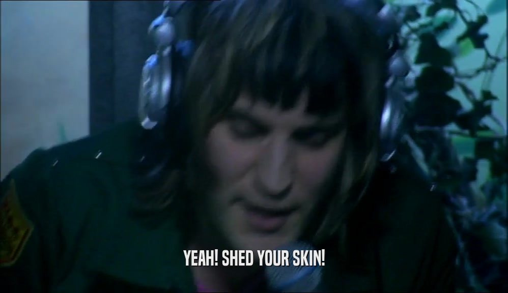 YEAH! SHED YOUR SKIN!  