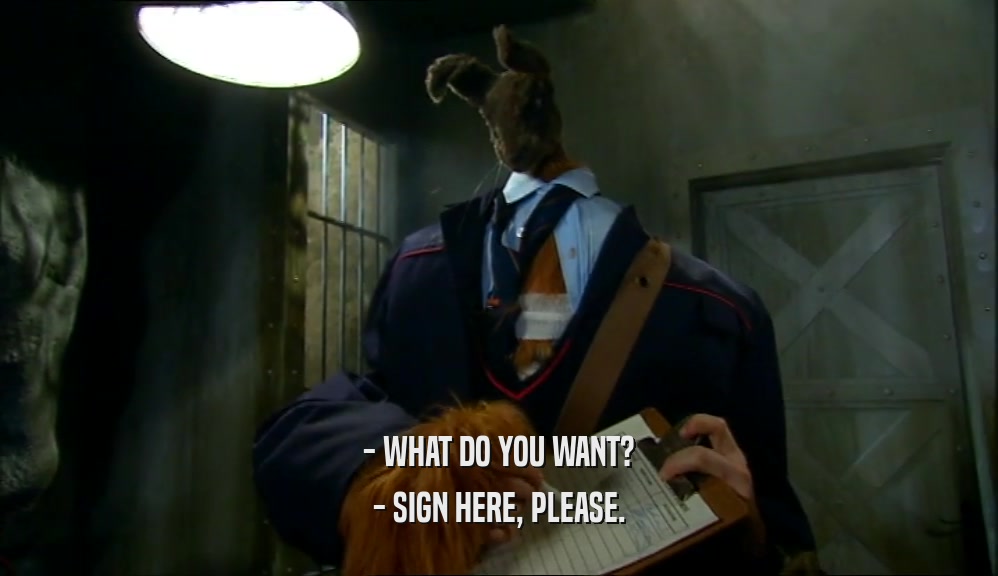 - WHAT DO YOU WANT?
 - SIGN HERE, PLEASE.
 