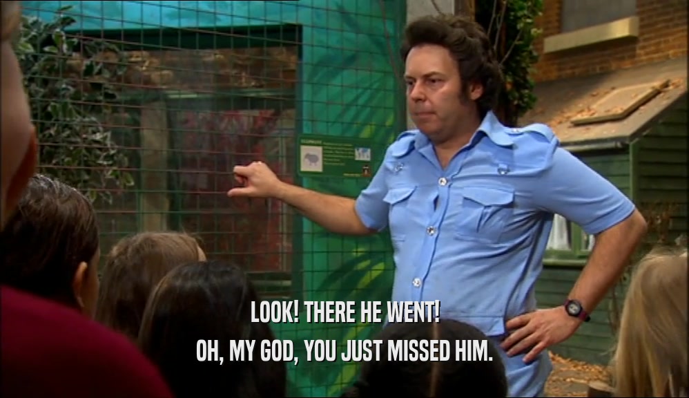 LOOK! THERE HE WENT! OH, MY GOD, YOU JUST MISSED HIM. 