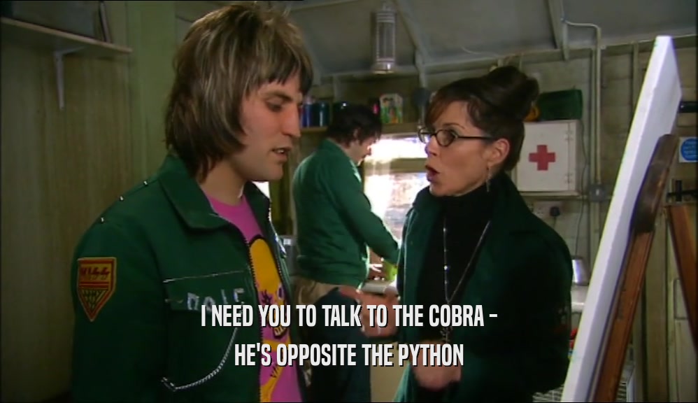 I NEED YOU TO TALK TO THE COBRA - HE'S OPPOSITE THE PYTHON 