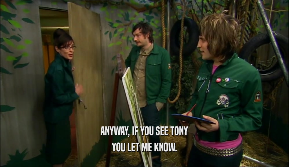 ANYWAY, IF YOU SEE TONY YOU LET ME KNOW. 