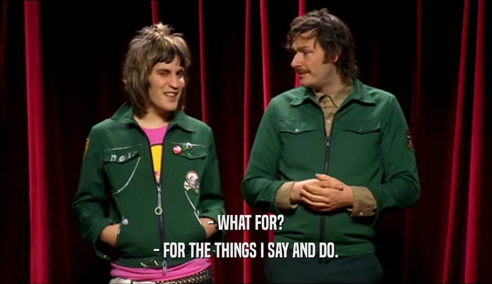 - WHAT FOR? - FOR THE THINGS I SAY AND DO. 