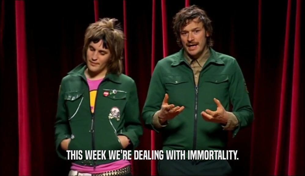 THIS WEEK WE'RE DEALING WITH IMMORTALITY.  