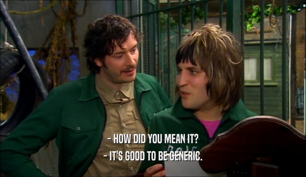 - HOW DID YOU MEAN IT? - IT'S GOOD TO BE GENERIC. 