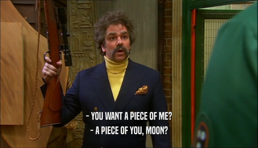 - YOU WANT A PIECE OF ME? - A PIECE OF YOU, MOON? 