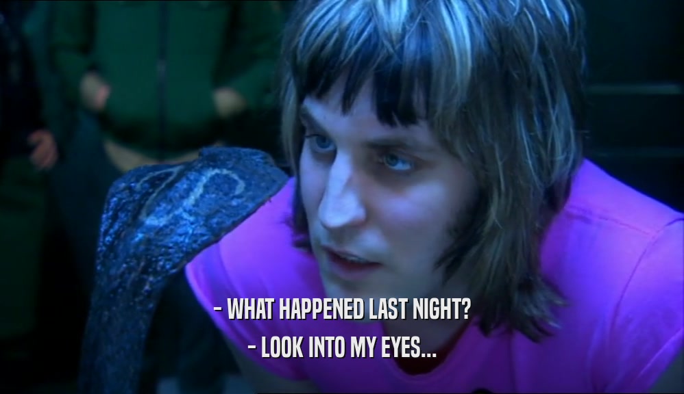 - WHAT HAPPENED LAST NIGHT? - LOOK INTO MY EYES... 