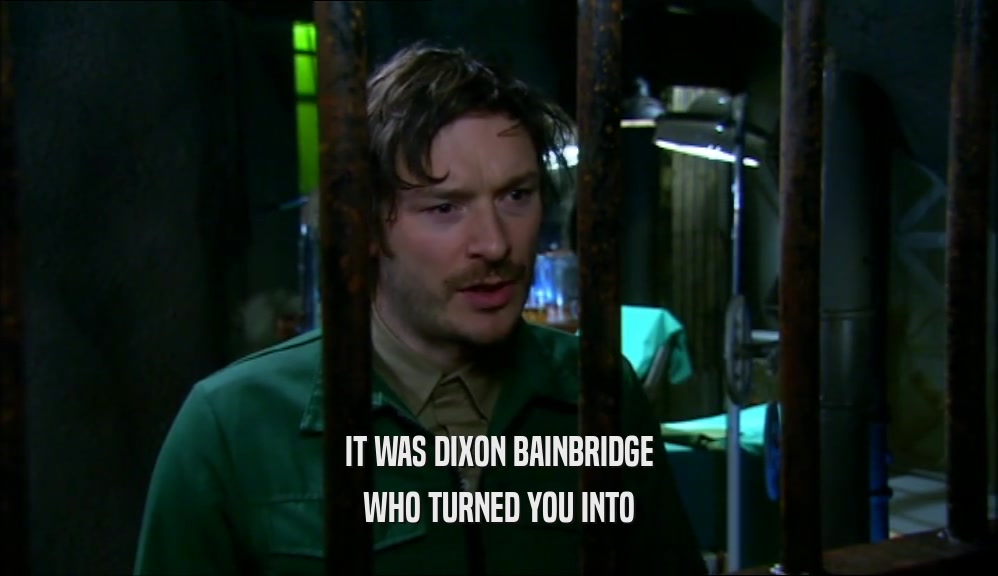 IT WAS DIXON BAINBRIDGE WHO TURNED YOU INTO 