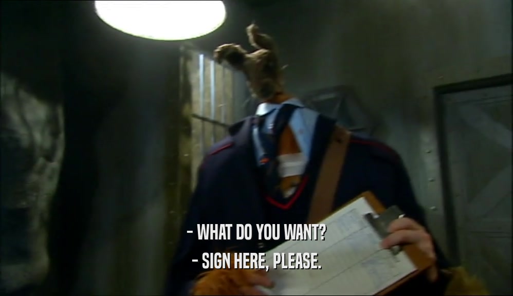 - WHAT DO YOU WANT?
 - SIGN HERE, PLEASE.
 