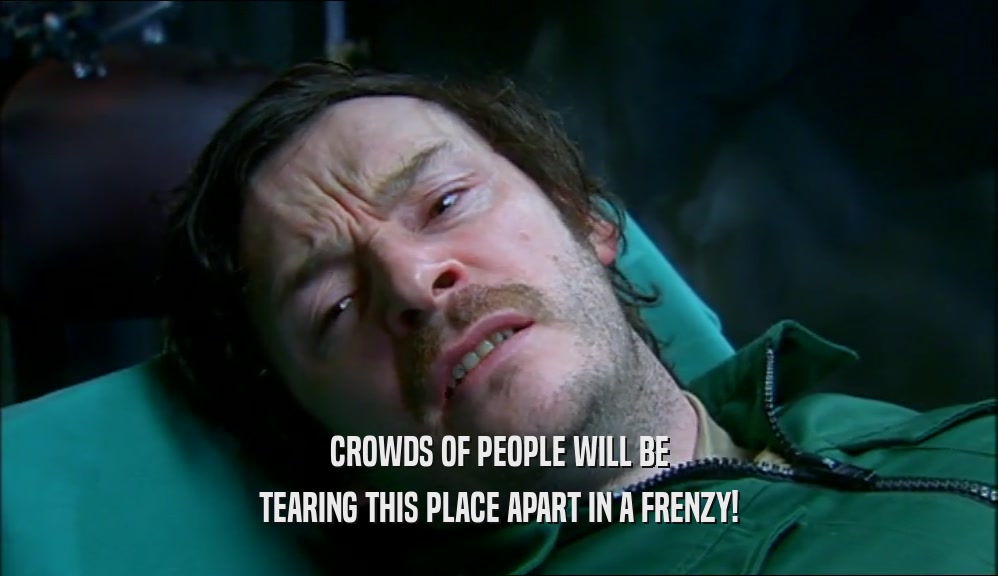 CROWDS OF PEOPLE WILL BE TEARING THIS PLACE APART IN A FRENZY! 