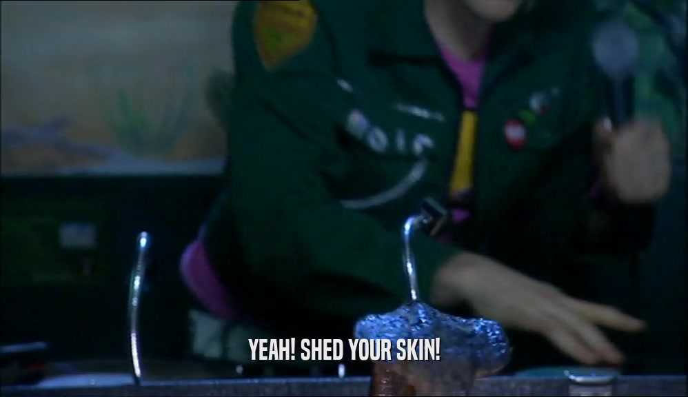 YEAH! SHED YOUR SKIN!  