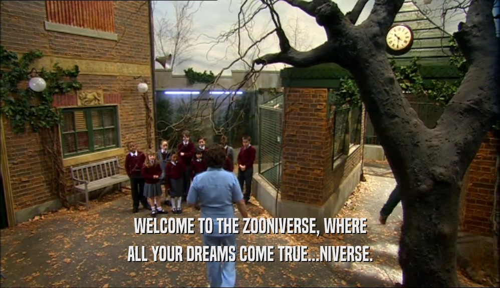 WELCOME TO THE ZOONIVERSE, WHERE
 ALL YOUR DREAMS COME TRUE...NIVERSE.
 