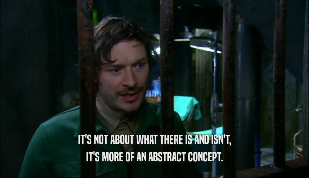 IT'S NOT ABOUT WHAT THERE IS AND ISN'T, IT'S MORE OF AN ABSTRACT CONCEPT. 