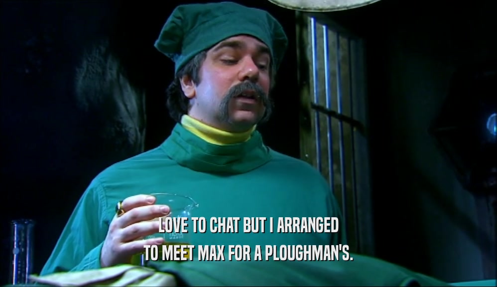 LOVE TO CHAT BUT I ARRANGED TO MEET MAX FOR A PLOUGHMAN'S. 