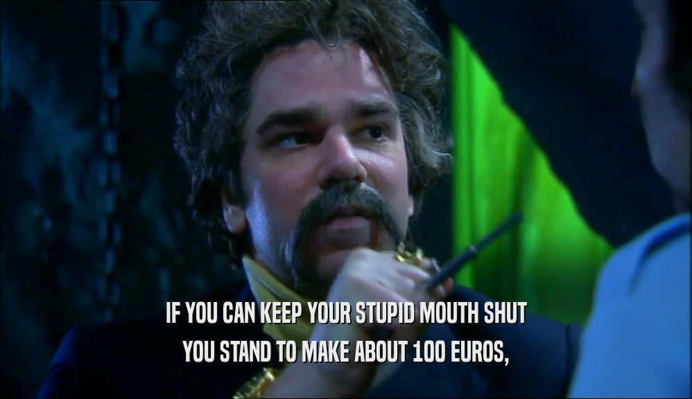 IF YOU CAN KEEP YOUR STUPID MOUTH SHUT YOU STAND TO MAKE ABOUT 100 EUROS, 