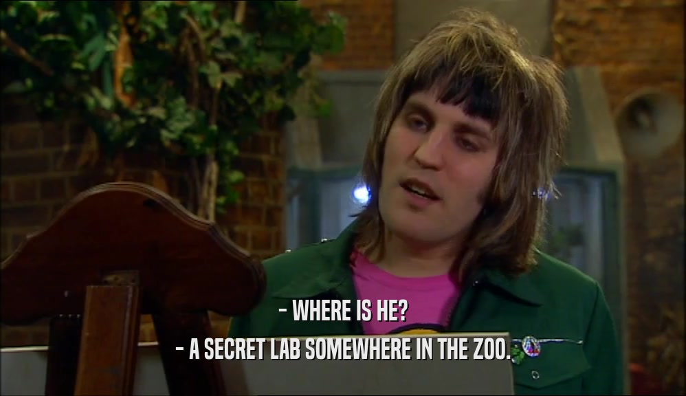 - WHERE IS HE?
 - A SECRET LAB SOMEWHERE IN THE ZOO.
 