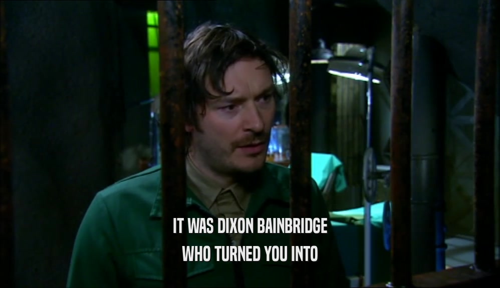 IT WAS DIXON BAINBRIDGE WHO TURNED YOU INTO 