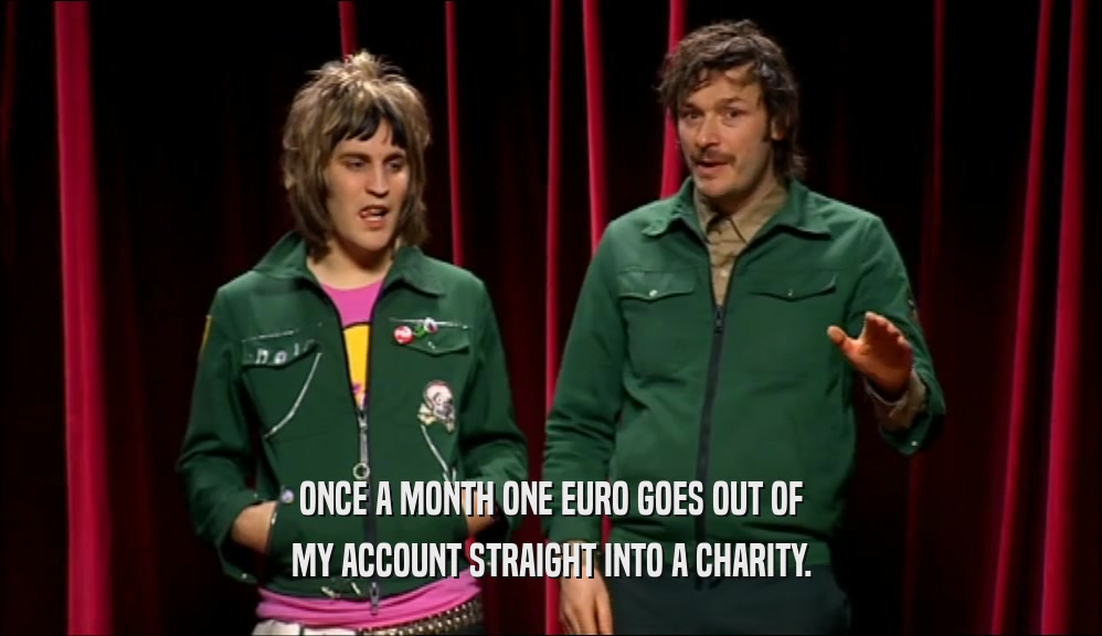 ONCE A MONTH ONE EURO GOES OUT OF MY ACCOUNT STRAIGHT INTO A CHARITY. 