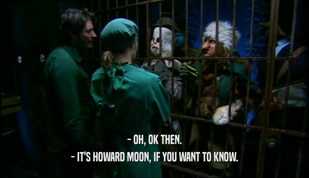 - OH, OK THEN.
 - IT'S HOWARD MOON, IF YOU WANT TO KNOW.
 