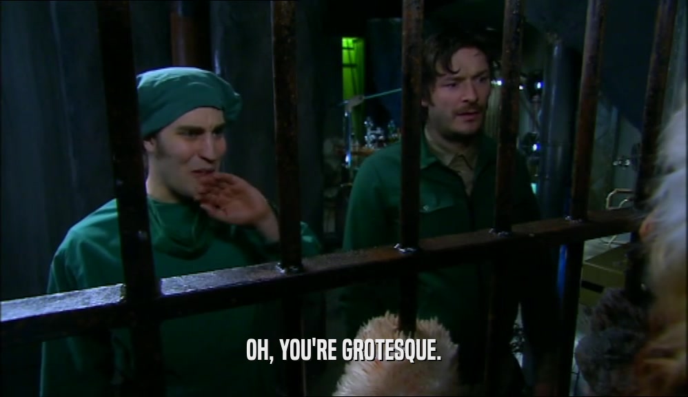 OH, YOU'RE GROTESQUE.  