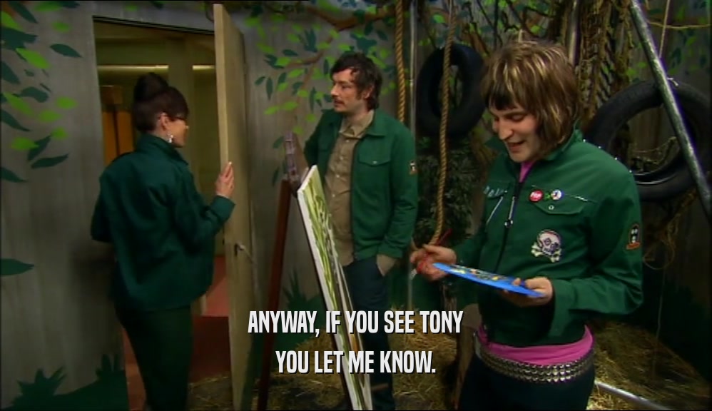 ANYWAY, IF YOU SEE TONY YOU LET ME KNOW. 