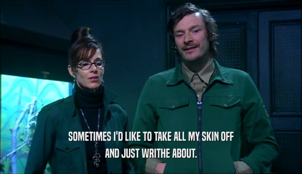 SOMETIMES I'D LIKE TO TAKE ALL MY SKIN OFF AND JUST WRITHE ABOUT. 
