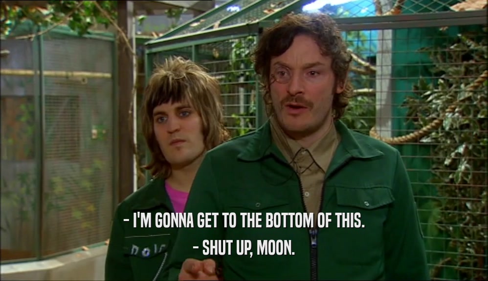 - I'M GONNA GET TO THE BOTTOM OF THIS. - SHUT UP, MOON. 