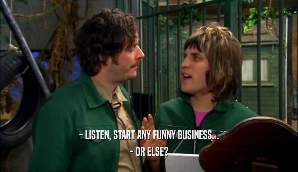 - LISTEN, START ANY FUNNY BUSINESS... - OR ELSE? 