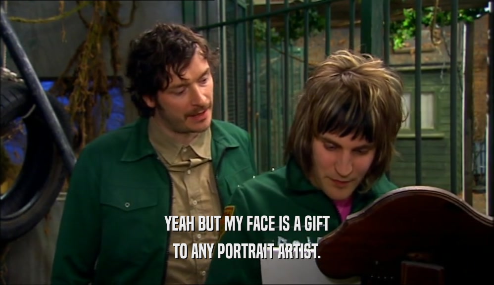 YEAH BUT MY FACE IS A GIFT TO ANY PORTRAIT ARTIST. 